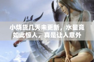 小烧货几天未更新，水量竟如此惊人，真是让人意外