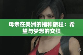 母亲在美洲的播种旅程：希望与梦想的交织