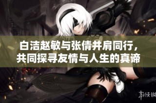 白洁赵敏与张倩并肩同行，共同探寻友情与人生的真谛
