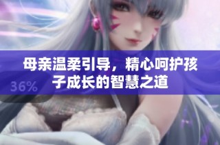 母亲温柔引导，精心呵护孩子成长的智慧之道
