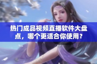 热门成品视频直播软件大盘点，哪个更适合你使用？