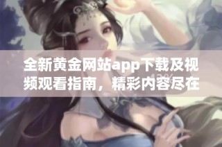 全新黄金网站app下载及视频观看指南，精彩内容尽在掌握