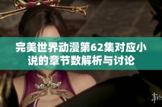完美世界动漫第62集对应小说的章节数解析与讨论