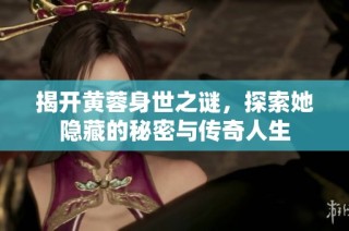 揭开黄蓉身世之谜，探索她隐藏的秘密与传奇人生