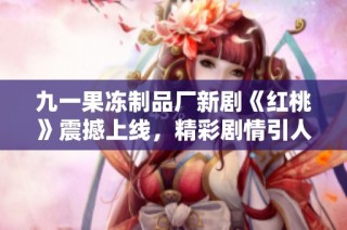 九一果冻制品厂新剧《红桃》震撼上线，精彩剧情引人入胜
