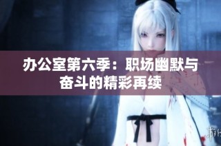 办公室第六季：职场幽默与奋斗的精彩再续