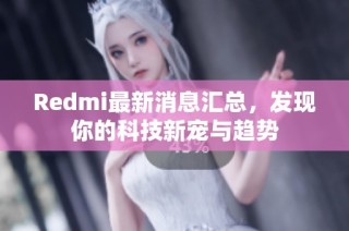 Redmi最新消息汇总，发现你的科技新宠与趋势