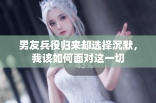 男友兵役归来却选择沉默，我该如何面对这一切