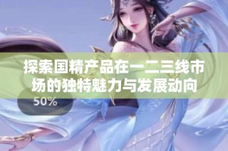 探索国精产品在一二三线市场的独特魅力与发展动向