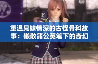 重温兄妹情深的古怪骨科故事：懒散蒲公英笔下的奇幻冒险