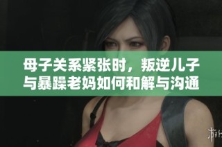 母子关系紧张时，叛逆儿子与暴躁老妈如何和解与沟通