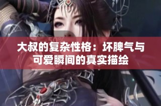 大叔的复杂性格：坏脾气与可爱瞬间的真实描绘