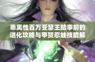 乖离性百万亚瑟王暗事前的进化攻略与甲贺忍蛙技能解析