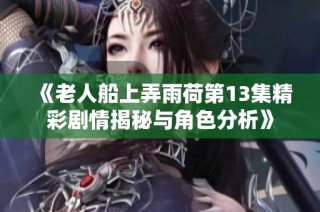 《老人船上弄雨荷第13集精彩剧情揭秘与角色分析》