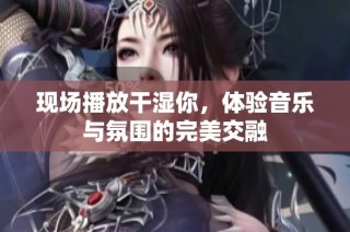 现场播放干湿你，体验音乐与氛围的完美交融