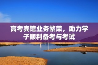 高考宾馆业务繁荣，助力学子顺利备考与考试