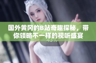国外黄冈的B站奇趣探秘，带你领略不一样的视听盛宴