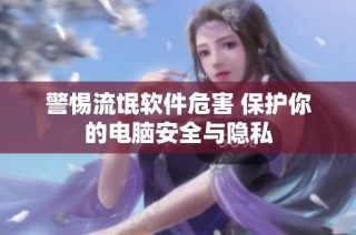 警惕流氓软件危害 保护你的电脑安全与隐私