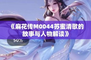 《麻花传M0044苏蜜清歌的故事与人物解读》