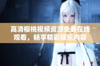高清樱桃视频资源免费在线观看，畅享精彩娱乐内容