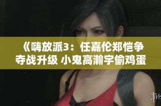 《嗨放派3：任嘉伦郑恺争夺战升级 小鬼高瀚宇偷鸡蛋搞笑不断》