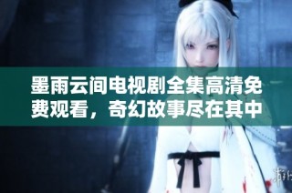 墨雨云间电视剧全集高清免费观看，奇幻故事尽在其中