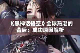 《黑神话悟空》全球热潮的背后：成功原因解析