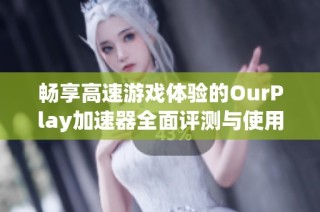 畅享高速游戏体验的OurPlay加速器全面评测与使用指南