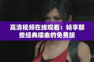 高清视频在线观看：畅享那些经典插曲的免费版