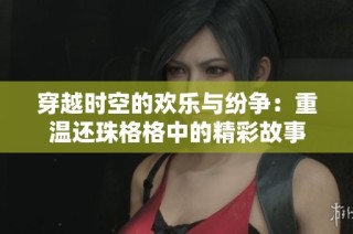穿越时空的欢乐与纷争：重温还珠格格中的精彩故事