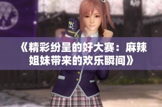 《精彩纷呈的好大赛：麻辣姐妹带来的欢乐瞬间》