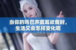 当你的鸣巴声震耳欲聋时，生活又会怎样变化呢