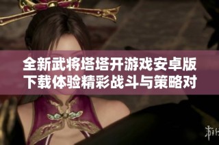 全新武将塔塔开游戏安卓版下载体验精彩战斗与策略对决