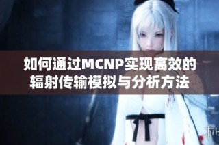 如何通过MCNP实现高效的辐射传输模拟与分析方法