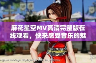 麻花星空MV高清完整版在线观看，快来感受音乐的魅力吧