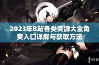 2023年B站各类资源大全免费入口详解与获取方法