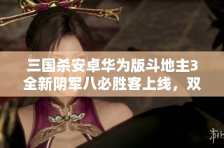三国杀安卓华为版斗地主3全新阴军八必胜客上线，双形态界钟会盛宴
