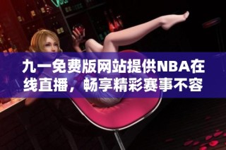 九一免费版网站提供NBA在线直播，畅享精彩赛事不容错过