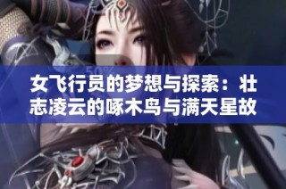 女飞行员的梦想与探索：壮志凌云的啄木鸟与满天星故事