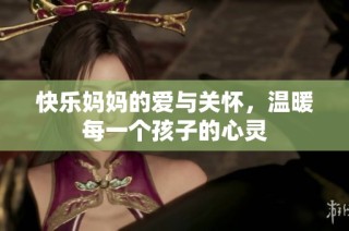 快乐妈妈的爱与关怀，温暖每一个孩子的心灵