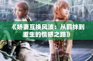 《娇妻互换风波：从羁绊到重生的情感之路》