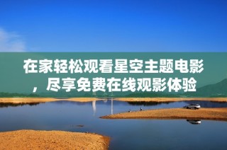 在家轻松观看星空主题电影，尽享免费在线观影体验