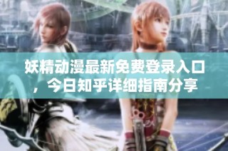 妖精动漫最新免费登录入口，今日知乎详细指南分享