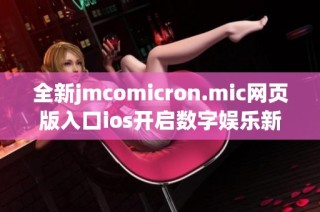 全新jmcomicron.mic网页版入口ios开启数字娱乐新体验