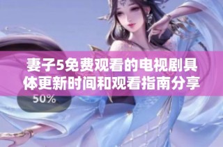妻子5免费观看的电视剧具体更新时间和观看指南分享
