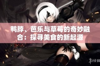 鸭脖、芭乐与草莓的奇妙融合：探寻美食的新起源