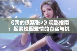 《我的很紧张2》观影指南：探索校园爱情的真实与挑战