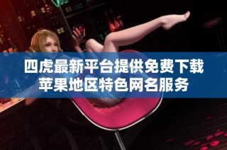 四虎最新平台提供免费下载苹果地区特色网名服务