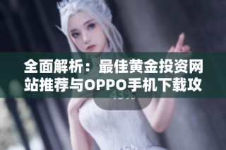 全面解析：最佳黄金投资网站推荐与OPPO手机下载攻略