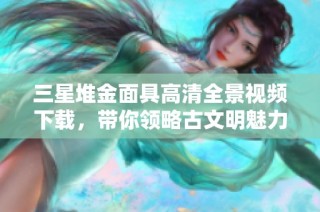 三星堆金面具高清全景视频下载，带你领略古文明魅力